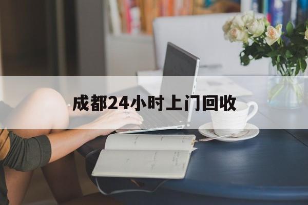 东阳最新成都24小时上门回收方法分析(最方便真实的东阳成都24小时上门回收废品电话方法)