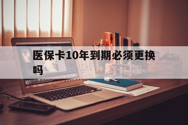 东阳最新医保卡10年到期必须更换吗方法分析(最方便真实的东阳医保卡十年没用了现在还能用吗方法)