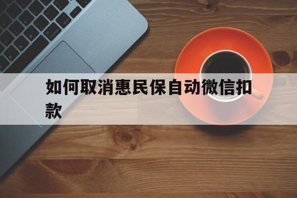 东阳最新如何取消惠民保自动微信扣款方法分析(最方便真实的东阳惠民保怎么续费方法)
