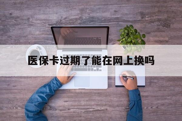东阳最新医保卡过期了能在网上换吗方法分析(最方便真实的东阳医保卡到期可以网上办吗方法)