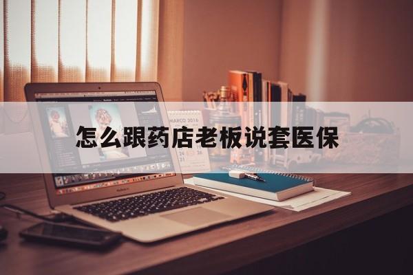 东阳最新怎么跟药店老板说套医保方法分析(最方便真实的东阳怎么和药店老板聊天方法)
