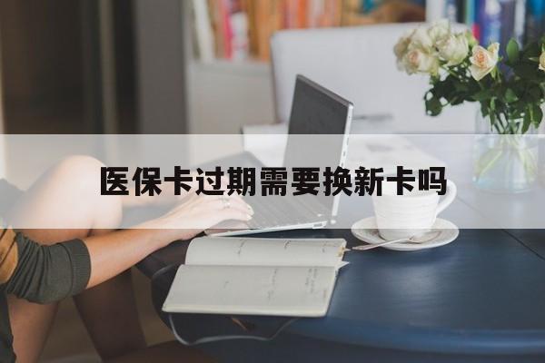 东阳最新医保卡过期需要换新卡吗方法分析(最方便真实的东阳医保卡过期了怎么办理流程方法)