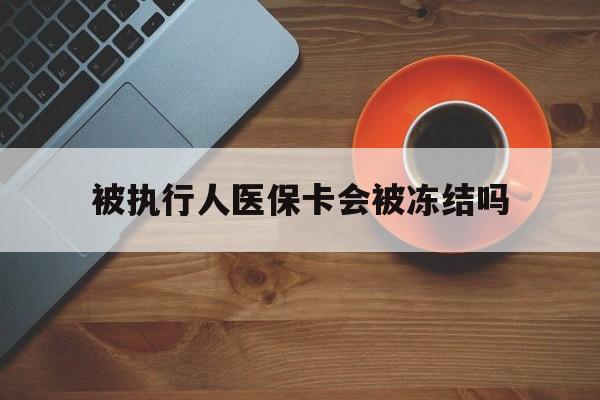 东阳最新被执行人医保卡会被冻结吗方法分析(最方便真实的东阳被执行人 医保方法)